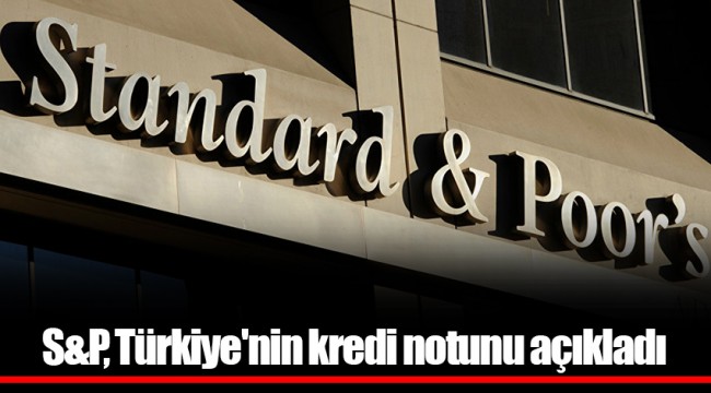 S&P, Türkiye'nin kredi notunu açıkladı