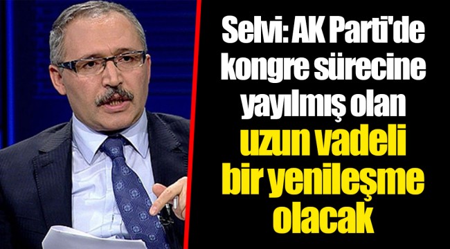 Selvi: AK Parti'de kongre sürecine yayılmış olan uzun vadeli bir yenileşme olacak