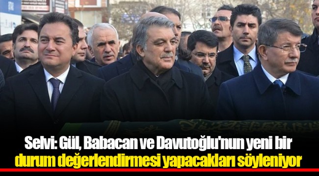 Selvi: Gül, Babacan ve Davutoğlu'nun yeni bir durum değerlendirmesi yapacakları söyleniyor