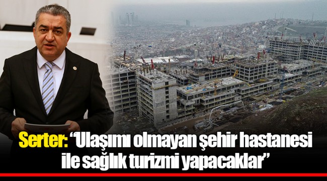 Serter: “Ulaşımı olmayan şehir hastanesi ile sağlık turizmi yapacaklar”