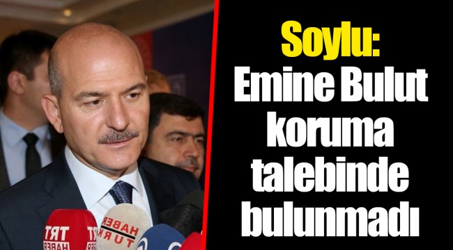 Soylu: Emine Bulut koruma talebinde bulunmadı