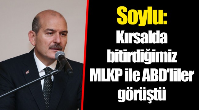 Soylu: Kırsalda bitirdiğimiz MLKP ile ABD'liler görüştü