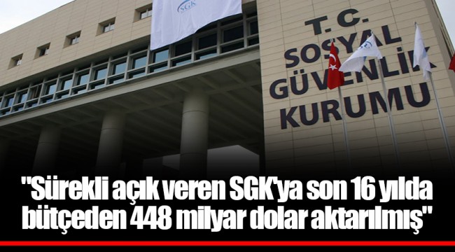 "Sürekli açık veren SGK'ya son 16 yılda bütçeden 448 milyar dolar aktarılmış"