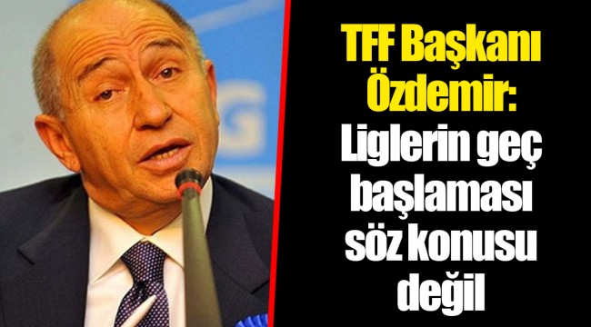 TFF Başkanı Özdemir: Liglerin geç başlaması söz konusu değil,