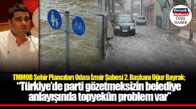 TMMOB Şehir Plancıları Odası İzmir Şubesi 2. Başkanı Uğur Bayrak; “Türkiye’de parti gözetmeksizin belediye anlayışında topyekûn problem var”