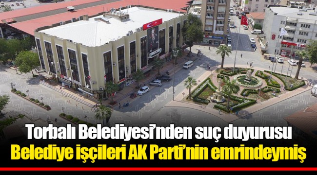 Torbalı Belediyesi’nden suç duyurusu Belediye işçileri AK Parti’nin emrindeymiş