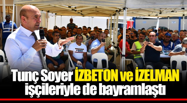 Tunç Soyer İZBETON ve İZELMAN işçileriyle de bayramlaştı