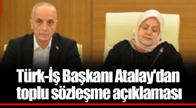 Türk-İş Başkanı Atalay'dan toplu sözleşme açıklaması