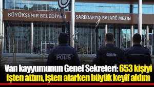 Van kayyumunun Genel Sekreteri: 653 kişiyi işten attım, işten atarken büyük keyif aldım