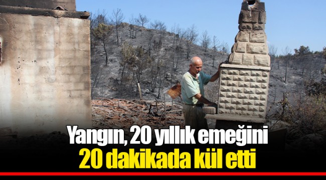 Yangın, 20 yıllık emeğini 20 dakikada kül etti