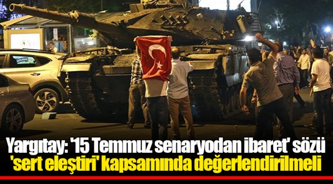 Yargıtay: '15 Temmuz senaryodan ibaret' sözü 'sert eleştiri' kapsamında değerlendirilmeli