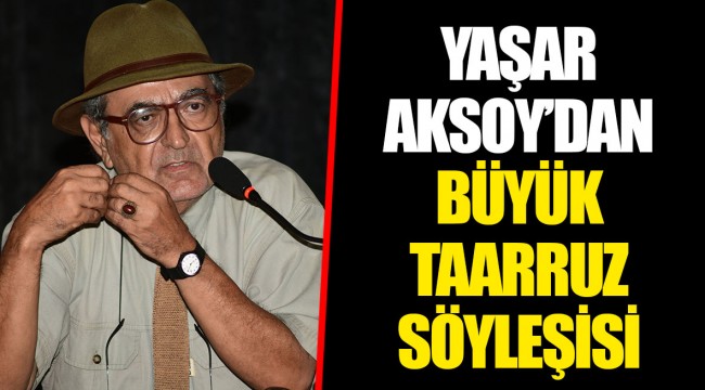 YAŞAR AKSOY’DAN BÜYÜK TAARRUZ SÖYLEŞİSİ