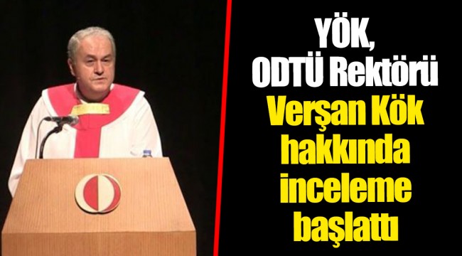 YÖK, ODTÜ Rektörü Verşan Kök hakkında inceleme başlattı