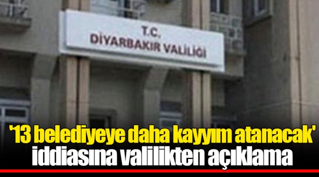 '13 belediyeye daha kayyım atanacak' iddiasına valilikten açıklama