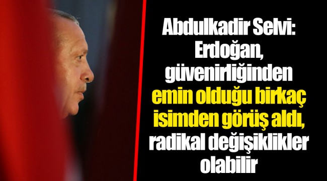 Abdulkadir Selvi: Erdoğan, güvenirliğinden emin olduğu birkaç isimden görüş aldı, radikal değişiklikler olabilir