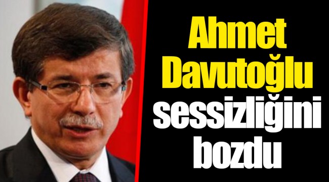 Ahmet Davutoğlu sessizliğini bozdu