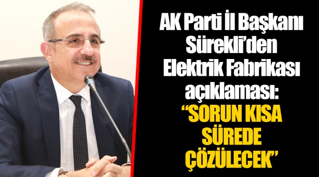 AK Parti İl Başkanı Sürekli’den Elektrik Fabrikası açıklaması: “SORUN KISA SÜREDE ÇÖZÜLECEK”