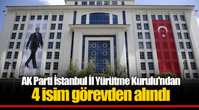 AK Parti İstanbul İl Yürütme Kurulu'ndan 4 isim görevden alındı