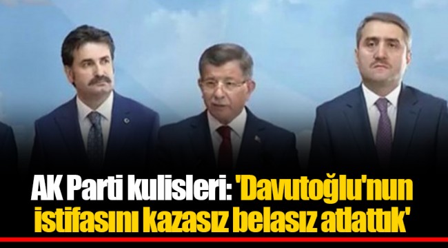 AK Parti kulisleri: 'Davutoğlu'nun istifasını kazasız belasız atlattık'
