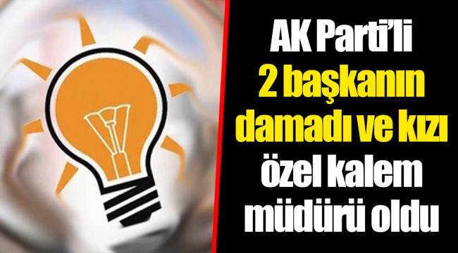 AK Parti’li 2 başkanın damadı ve kızı özel kalem müdürü oldu