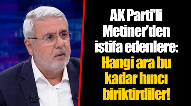 AK Parti'li Metiner'den istifa edenlere: Hangi ara bu kadar hıncı biriktirdiler!