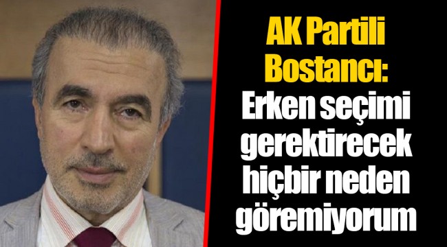 AK Partili Bostancı: Erken seçimi gerektirecek hiçbir neden göremiyorum