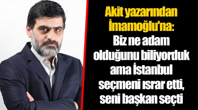 Akit yazarından İmamoğlu'na: Biz ne adam olduğunu biliyorduk ama İstanbul seçmeni ısrar etti, seni başkan seçti