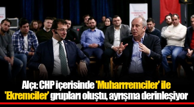 Alçı: CHP içerisinde 'Muharrremciler' ile 'Ekremciler' grupları oluştu, ayrışma derinleşiyor