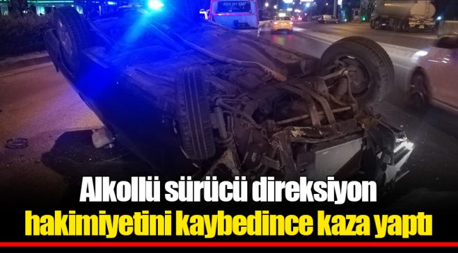Alkollü sürücü direksiyon hakimiyetini kaybedince kaza yaptı