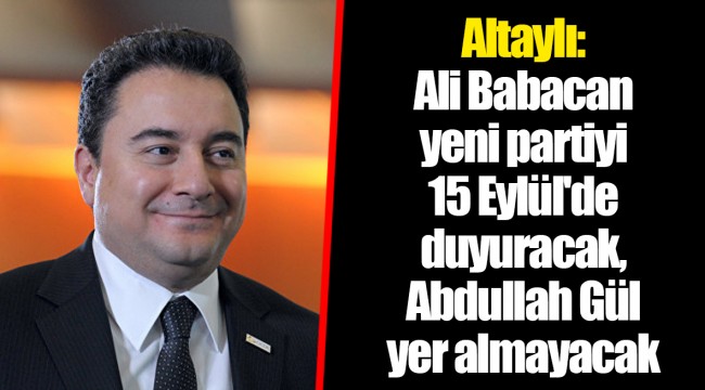Altaylı: Ali Babacan yeni partiyi 15 Eylül'de duyuracak, Abdullah Gül yer almayacak