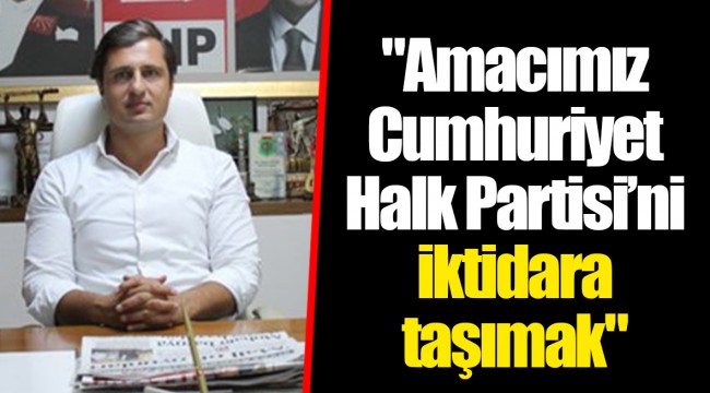 "Amacımız Cumhuriyet Halk Partisi’ni iktidara taşımak"