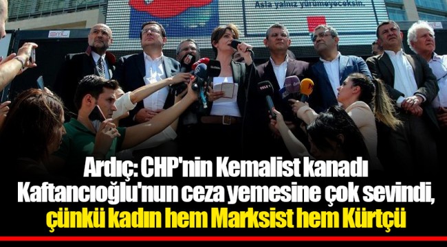 Ardıç: CHP'nin Kemalist kanadı Kaftancıoğlu'nun ceza yemesine çok sevindi, çünkü kadın hem Marksist hem Kürtçü