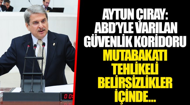 AYTUN ÇIRAY: ABD’YLE VARILAN GÜVENLİK KORİDORU MUTABAKATI TEHLİKELİ BELİRSİZLİKLER İÇİNDE..