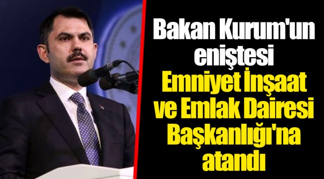 Bakan Kurum'un eniştesi Emniyet İnşaat ve Emlak Dairesi Başkanlığı'na atandı