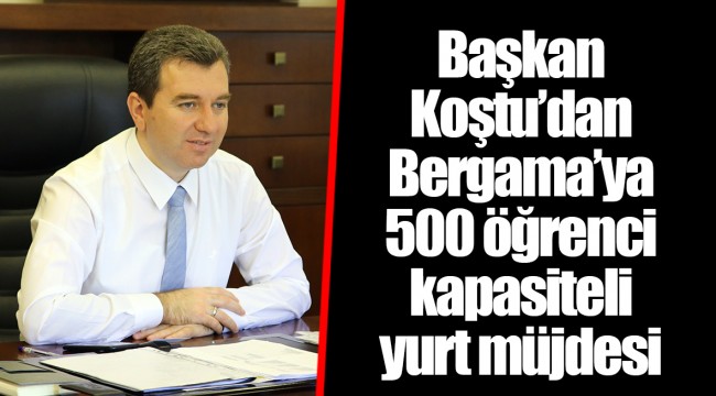 Başkan Koştu’dan Bergama’ya 500 öğrenci kapasiteli yurt müjdesi