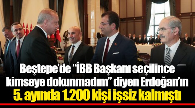 Beştepe’de “İBB Başkanı seçilince kimseye dokunmadım” diyen Erdoğan’ın 5. ayında 1.200 kişi işsiz kalmıştı