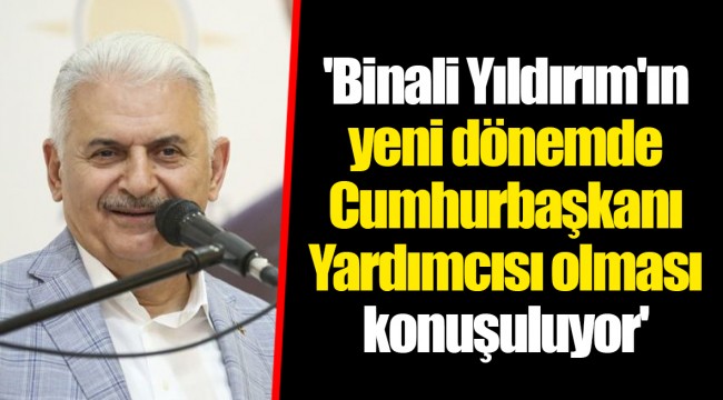 'Binali Yıldırım'ın yeni dönemde Cumhurbaşkanı Yardımcısı olması konuşuluyor'
