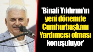 'Binali Yıldırım'ın yeni dönemde Cumhurbaşkanı Yardımcısı olması konuşuluyor'