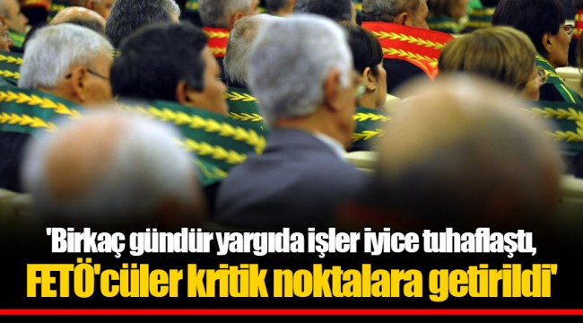'Birkaç gündür yargıda işler iyice tuhaflaştı, FETÖ'cüler kritik noktalara getirildi'