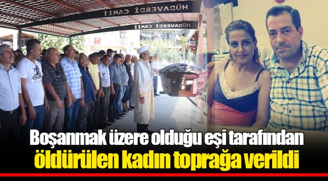 Boşanmak üzere olduğu eşi tarafından öldürülen kadın toprağa verildi