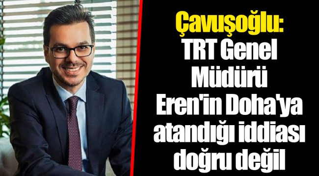 Çavuşoğlu: TRT Genel Müdürü Eren'in Doha'ya atandığı iddiası doğru değil