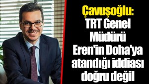 Çavuşoğlu: TRT Genel Müdürü Eren'in Doha'ya atandığı iddiası doğru değil