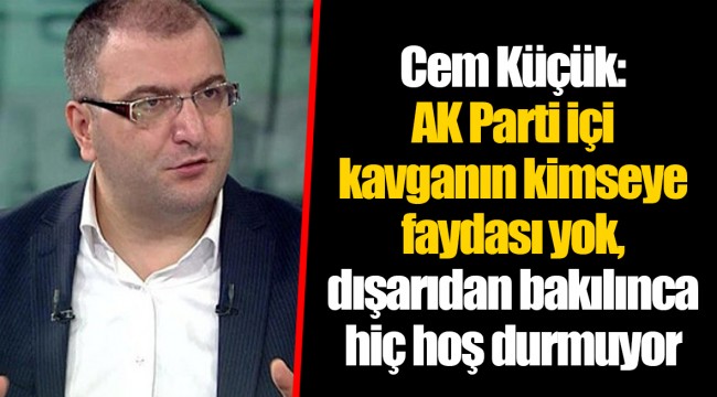 Cem Küçük: AK Parti içi kavganın kimseye faydası yok, dışarıdan bakılınca hiç hoş durmuyor
