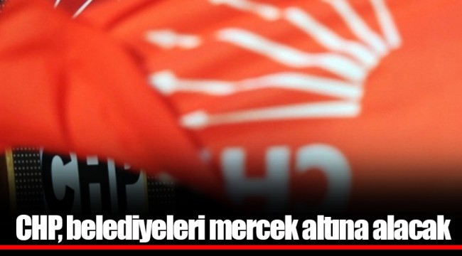 CHP, belediyeleri mercek altına alacak