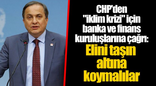 CHP'den "iklim krizi" için banka ve finans kuruluşlarına çağrı: Elini taşın altına koymalılar