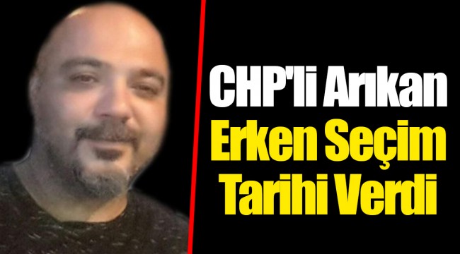 CHP'li Arıkan Erken Seçim Tarihi Verdi