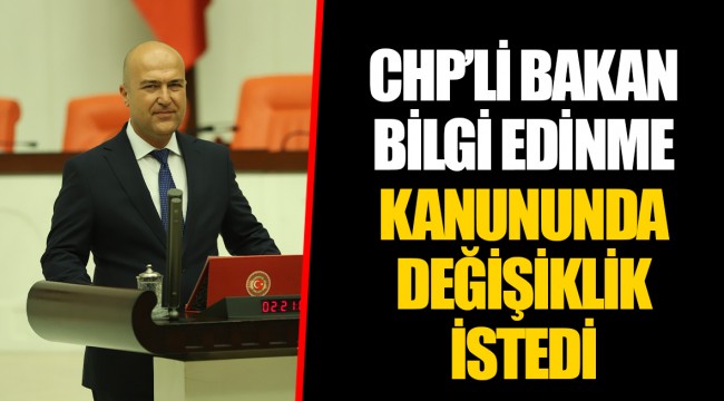 CHP’Lİ BAKAN BİLGİ EDİNME KANUNUNDA DEĞİŞİKLİK İSTEDİ