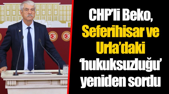 CHP’li Beko, Seferihisar ve Urla’daki ‘hukuksuzluğu’ yeniden sordu