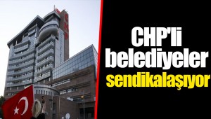 CHP'li belediyeler sendikalaşıyor
