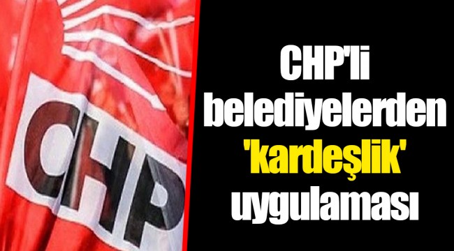 CHP'li belediyelerden 'kardeşlik' uygulaması
